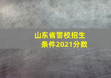 山东省警校招生条件2021分数