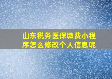 山东税务医保缴费小程序怎么修改个人信息呢