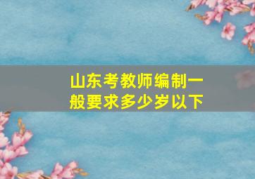 山东考教师编制一般要求多少岁以下