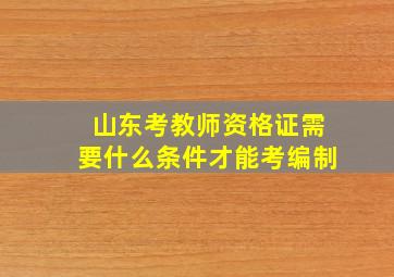 山东考教师资格证需要什么条件才能考编制