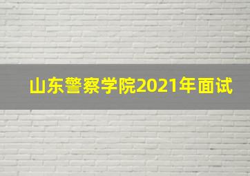 山东警察学院2021年面试