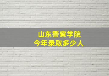 山东警察学院今年录取多少人