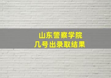 山东警察学院几号出录取结果