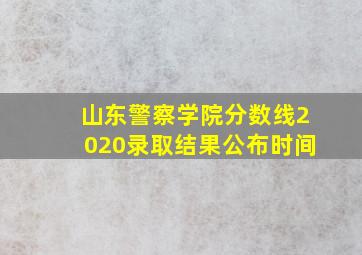 山东警察学院分数线2020录取结果公布时间