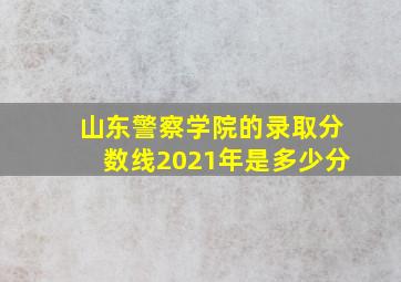 山东警察学院的录取分数线2021年是多少分