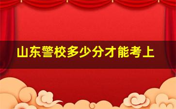 山东警校多少分才能考上