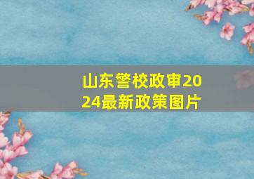 山东警校政审2024最新政策图片