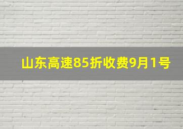 山东高速85折收费9月1号