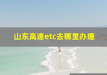 山东高速etc去哪里办理