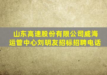 山东高速股份有限公司威海运管中心刘明友招标招聘电话