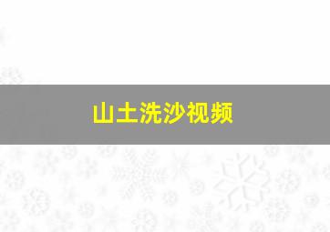 山土洗沙视频