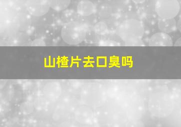 山楂片去口臭吗