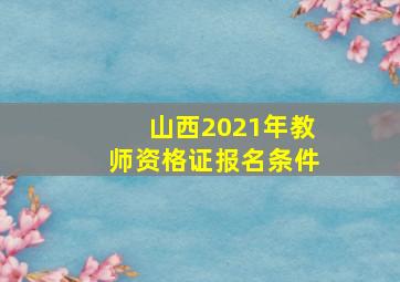 山西2021年教师资格证报名条件