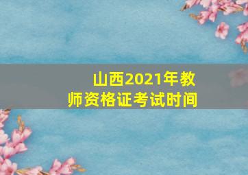 山西2021年教师资格证考试时间