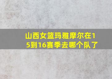 山西女篮玛雅摩尔在15到16赛季去哪个队了