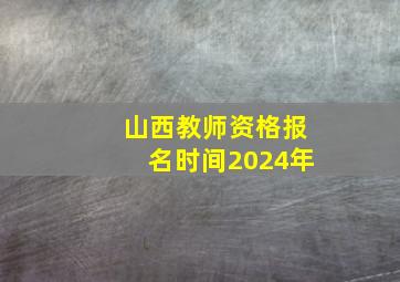 山西教师资格报名时间2024年