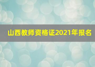 山西教师资格证2021年报名