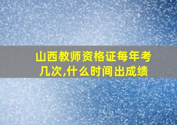 山西教师资格证每年考几次,什么时间出成绩