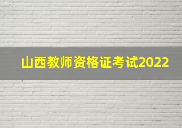 山西教师资格证考试2022