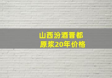 山西汾酒晋都原浆20年价格