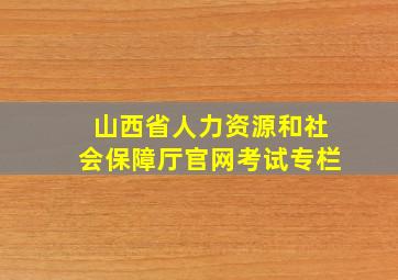 山西省人力资源和社会保障厅官网考试专栏