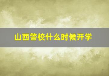 山西警校什么时候开学