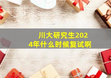 川大研究生2024年什么时候复试啊