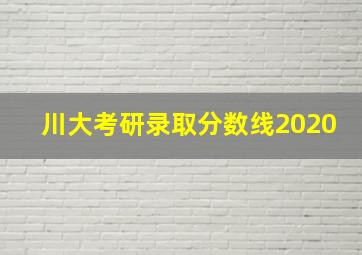 川大考研录取分数线2020