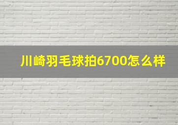 川崎羽毛球拍6700怎么样