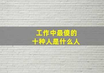 工作中最傻的十种人是什么人