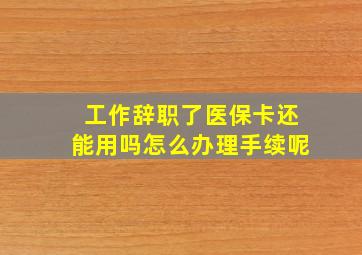 工作辞职了医保卡还能用吗怎么办理手续呢