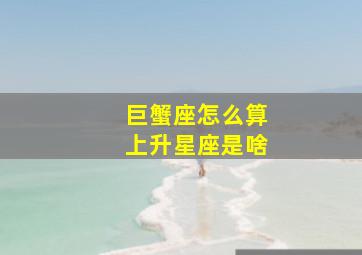 巨蟹座怎么算上升星座是啥