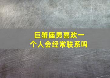 巨蟹座男喜欢一个人会经常联系吗