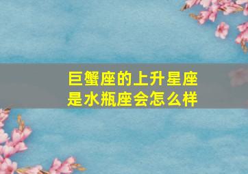 巨蟹座的上升星座是水瓶座会怎么样