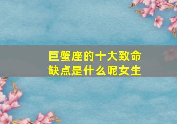 巨蟹座的十大致命缺点是什么呢女生