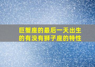 巨蟹座的最后一天出生的有没有狮子座的特性