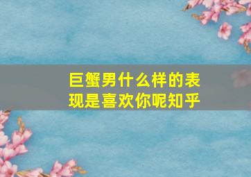 巨蟹男什么样的表现是喜欢你呢知乎