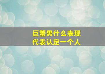 巨蟹男什么表现代表认定一个人