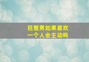 巨蟹男如果喜欢一个人会主动吗