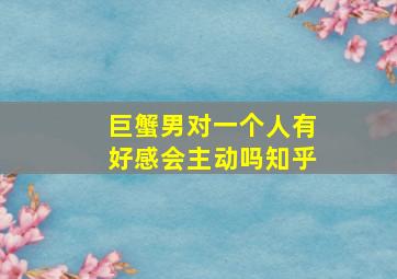 巨蟹男对一个人有好感会主动吗知乎