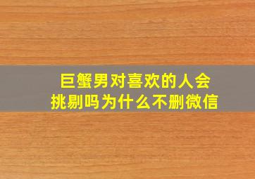 巨蟹男对喜欢的人会挑剔吗为什么不删微信