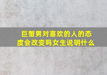 巨蟹男对喜欢的人的态度会改变吗女生说明什么