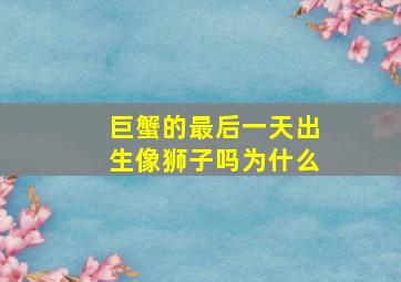 巨蟹的最后一天出生像狮子吗为什么