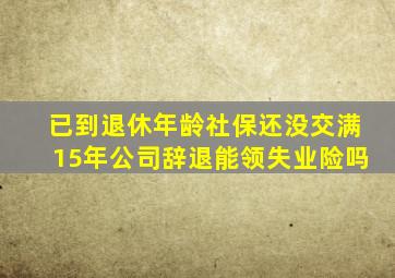 已到退休年龄社保还没交满15年公司辞退能领失业险吗