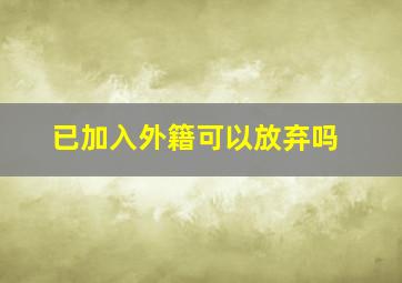 已加入外籍可以放弃吗