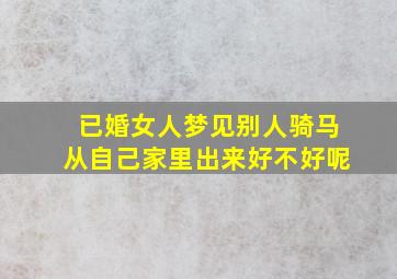 已婚女人梦见别人骑马从自己家里出来好不好呢