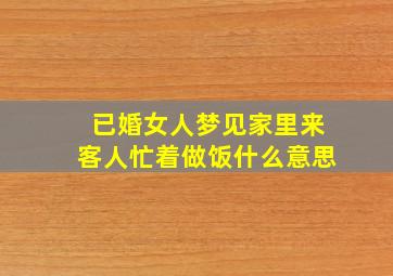 已婚女人梦见家里来客人忙着做饭什么意思