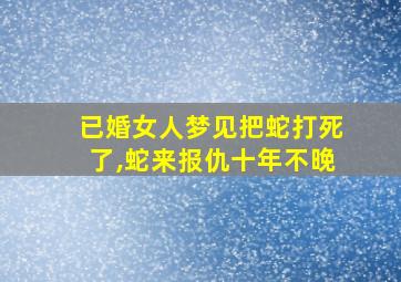 已婚女人梦见把蛇打死了,蛇来报仇十年不晚