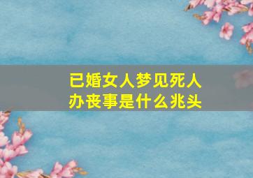 已婚女人梦见死人办丧事是什么兆头