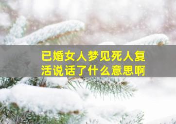 已婚女人梦见死人复活说话了什么意思啊